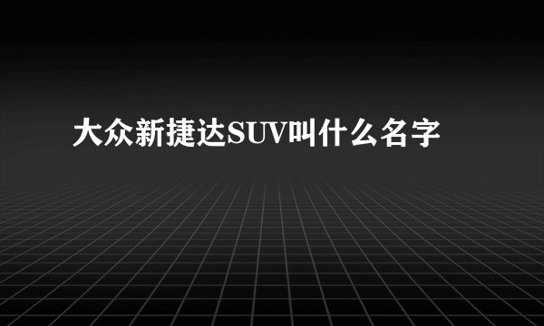 大众新捷达SUV叫什么名字