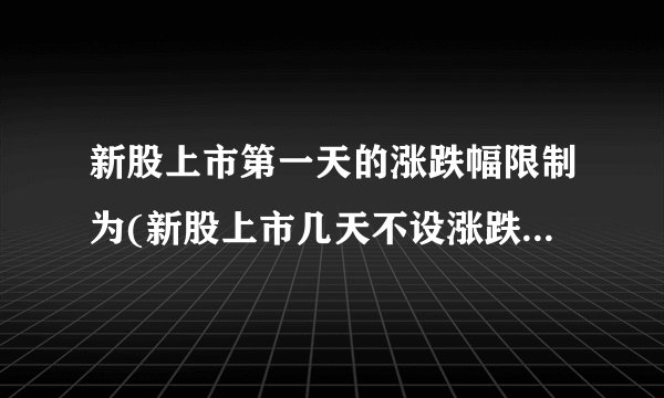 新股上市第一天的涨跌幅限制为(新股上市几天不设涨跌幅限制)