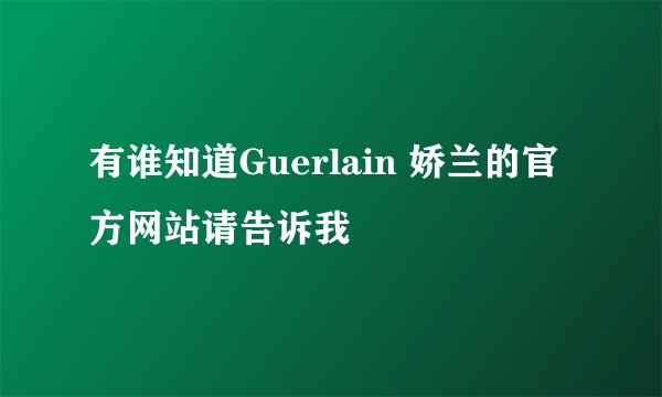 有谁知道Guerlain 娇兰的官方网站请告诉我