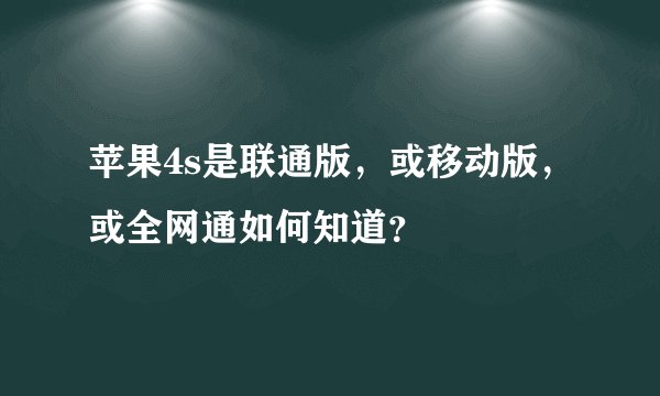 苹果4s是联通版，或移动版，或全网通如何知道？