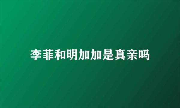 李菲和明加加是真亲吗