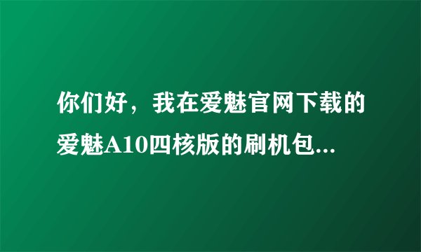 你们好，我在爱魅官网下载的爱魅A10四核版的刷机包为什么刷不上，下载的刷机包格式是RAR的，我已经把他...