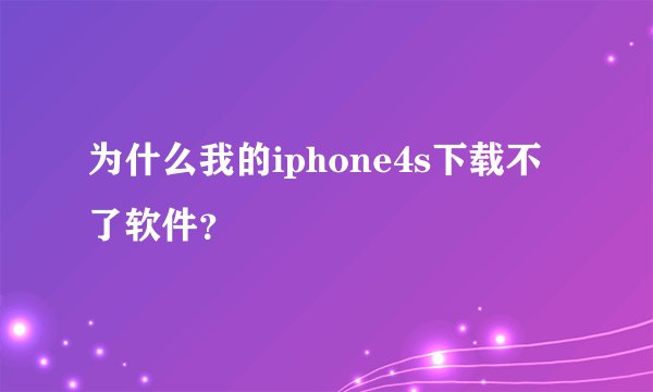 为什么我的iphone4s下载不了软件？