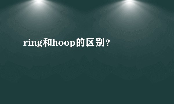ring和hoop的区别？