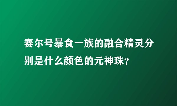 赛尔号暴食一族的融合精灵分别是什么颜色的元神珠？