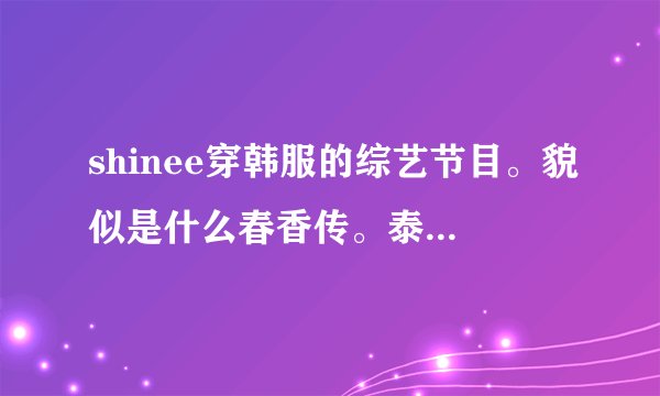 shinee穿韩服的综艺节目。貌似是什么春香传。泰珉穿的女装。珉豪还亲了泰珉。= =貌似不是hollow baby。