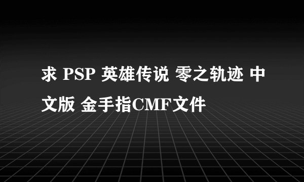 求 PSP 英雄传说 零之轨迹 中文版 金手指CMF文件