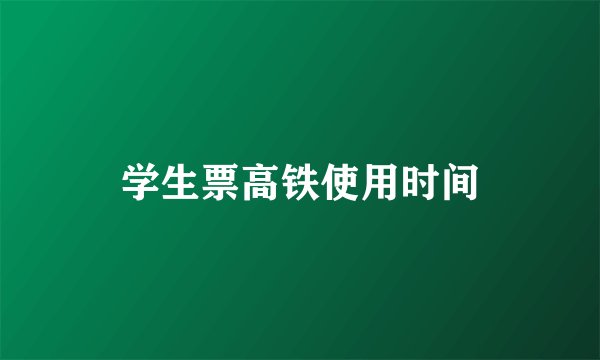 学生票高铁使用时间