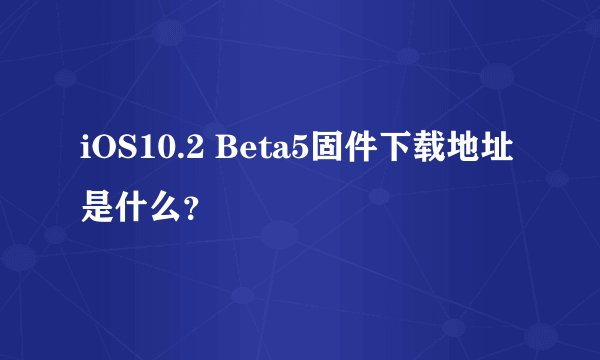 iOS10.2 Beta5固件下载地址是什么？