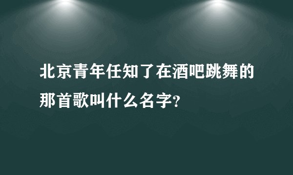 北京青年任知了在酒吧跳舞的那首歌叫什么名字？