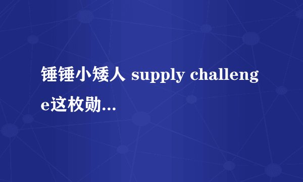 锤锤小矮人 supply challenge这枚勋章怎么才能得到?