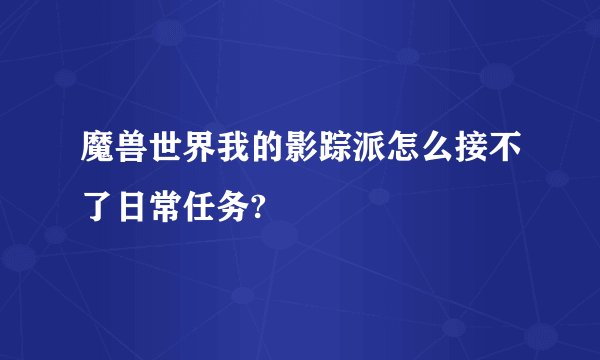 魔兽世界我的影踪派怎么接不了日常任务?