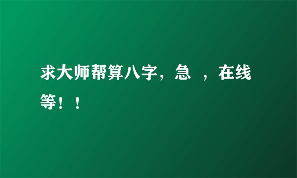 求大师帮算八字，急  ，在线等！！