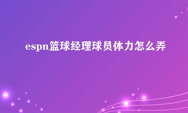 espn篮球经理球员体力怎么弄