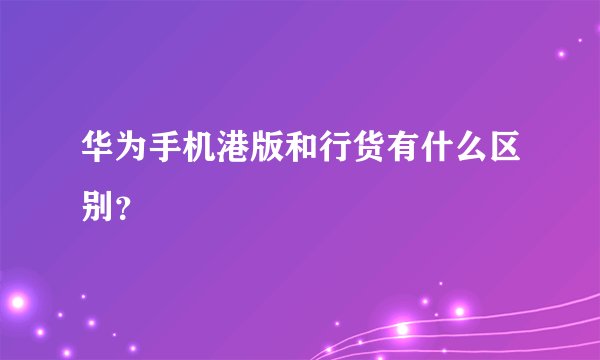 华为手机港版和行货有什么区别？