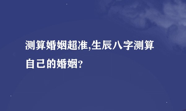 测算婚姻超准,生辰八字测算自己的婚姻？