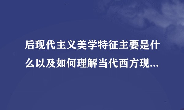 后现代主义美学特征主要是什么以及如何理解当代西方现代主义油画风格？