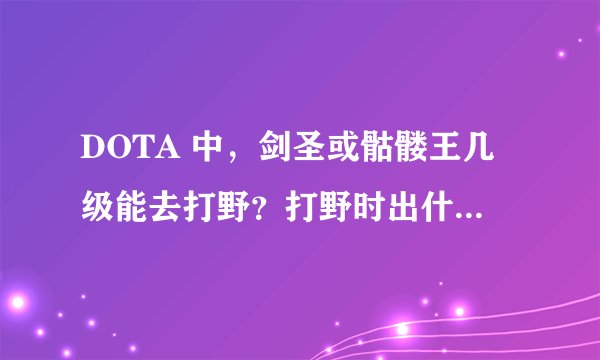 DOTA 中，剑圣或骷髅王几级能去打野？打野时出什么装备？