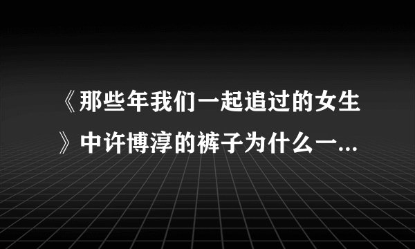 《那些年我们一起追过的女生》中许博淳的裤子为什么一直是鼓起来的，导演没发现演员还没发现吗？