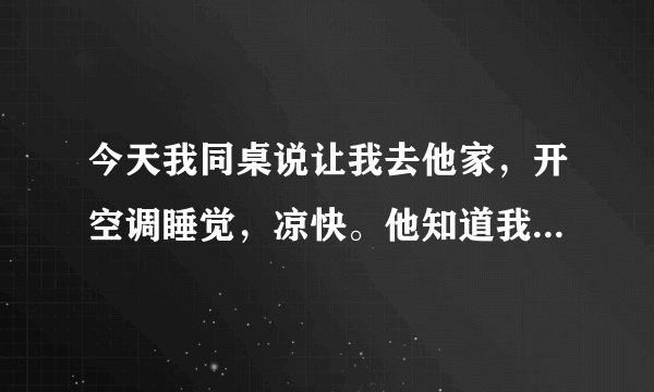 今天我同桌说让我去他家，开空调睡觉，凉快。他知道我家没空调。我也想去水，因为家里太热了！！我今年十