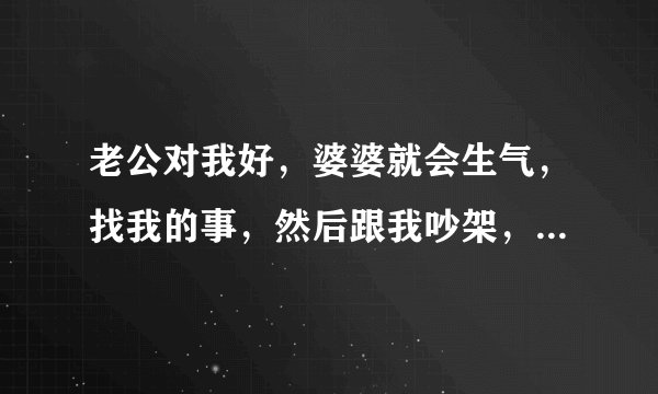 老公对我好，婆婆就会生气，找我的事，然后跟我吵架，再对老公告状说我欺负她，时间一长我和老公的感情变