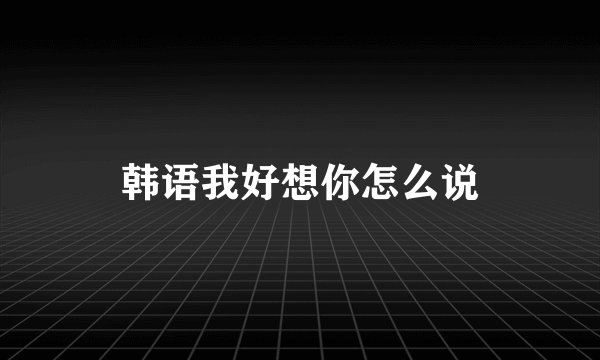 韩语我好想你怎么说