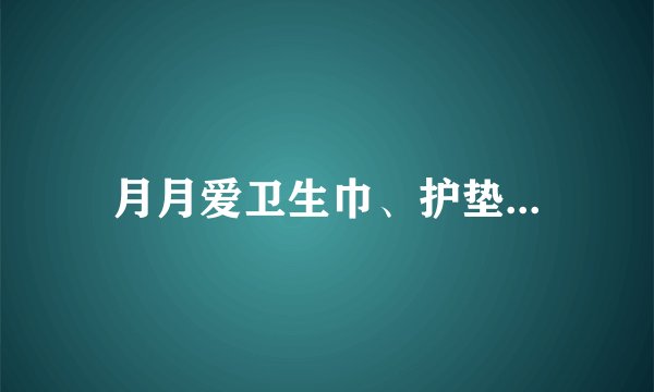 月月爱卫生巾、护垫...