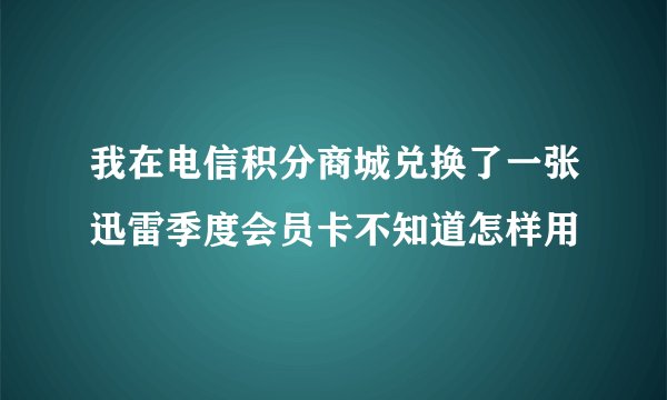 我在电信积分商城兑换了一张迅雷季度会员卡不知道怎样用