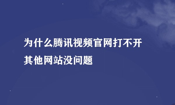 为什么腾讯视频官网打不开 其他网站没问题