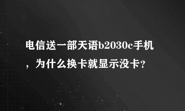 电信送一部天语b2030c手机，为什么换卡就显示没卡？
