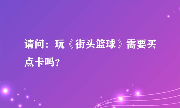 请问：玩《街头篮球》需要买点卡吗？