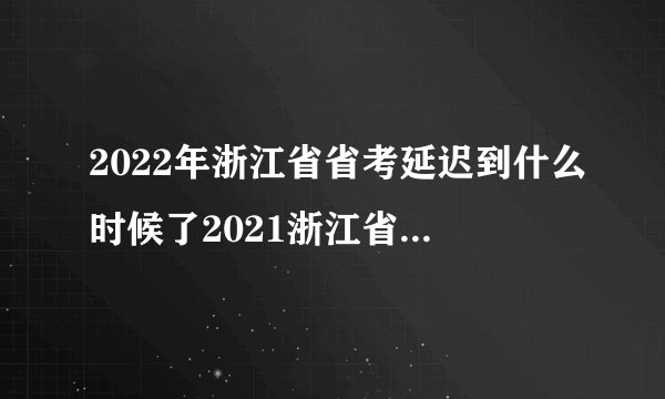 2022年浙江省省考延迟到什么时候了2021浙江省考试延期