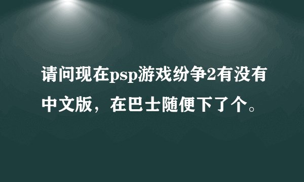 请问现在psp游戏纷争2有没有中文版，在巴士随便下了个。