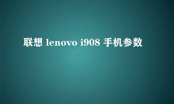 联想 lenovo i908 手机参数