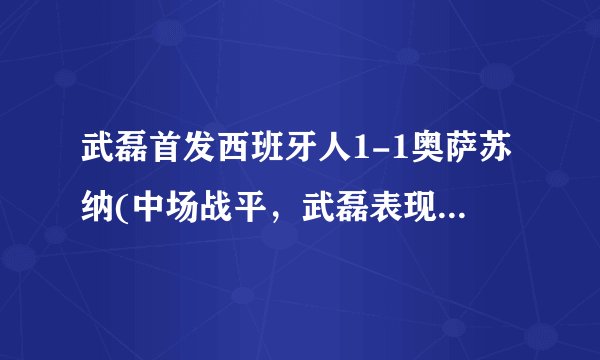 武磊首发西班牙人1-1奥萨苏纳(中场战平,武磊表现出色。)