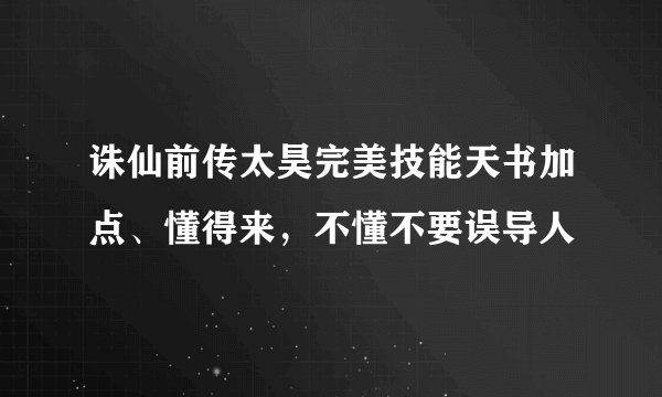 诛仙前传太昊完美技能天书加点、懂得来，不懂不要误导人