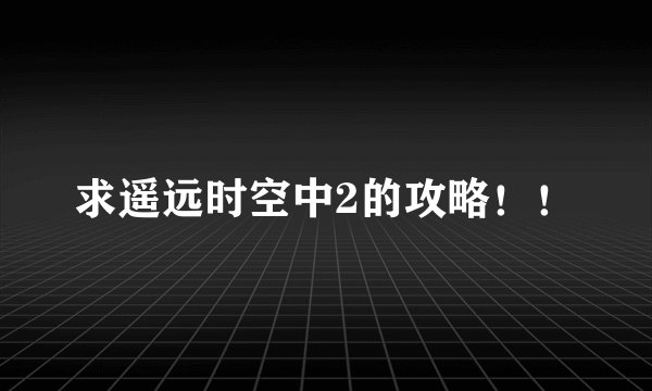 求遥远时空中2的攻略！！