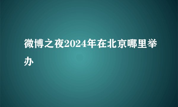 微博之夜2024年在北京哪里举办