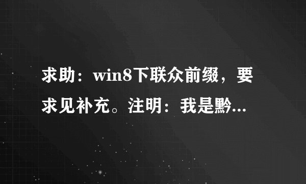 求助：win8下联众前缀，要求见补充。注明：我是黔驴技穷了。帮帮我吧。