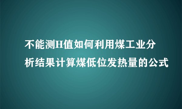 不能测H值如何利用煤工业分析结果计算煤低位发热量的公式
