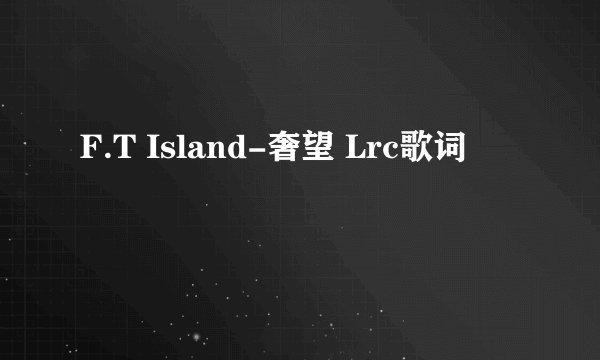 F.T Island-奢望 Lrc歌词