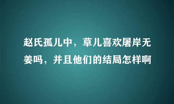 赵氏孤儿中，草儿喜欢屠岸无姜吗，并且他们的结局怎样啊