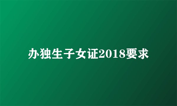 办独生子女证2018要求