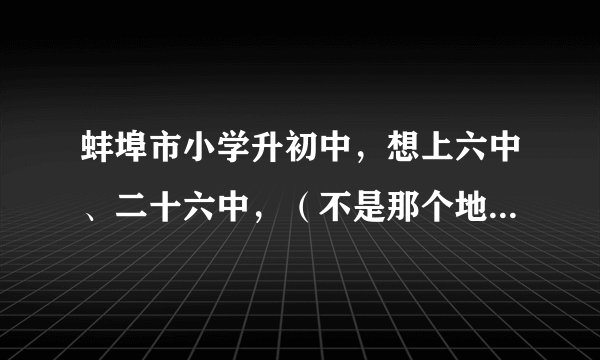 蚌埠市小学升初中，想上六中、二十六中，（不是那个地段的），怎么办？