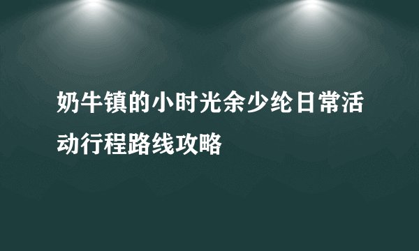 奶牛镇的小时光余少纶日常活动行程路线攻略