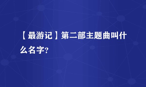 【最游记】第二部主题曲叫什么名字？