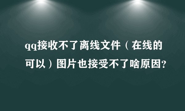 qq接收不了离线文件（在线的可以）图片也接受不了啥原因？