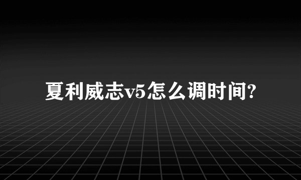 夏利威志v5怎么调时间?