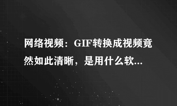 网络视频：GIF转换成视频竟然如此清晰，是用什么软件转码制作的？
