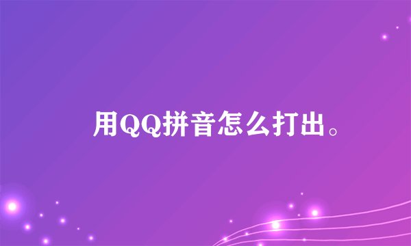 � 用QQ拼音怎么打出。